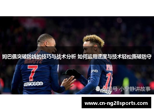 姆巴佩突破防线的技巧与战术分析 如何运用速度与技术轻松撕破防守